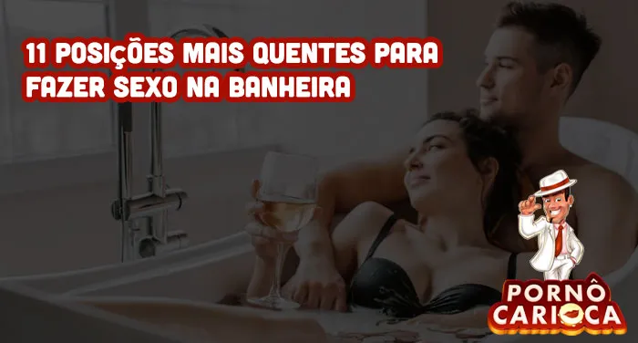 11 posições mais quentes para fazer sexo na banheira