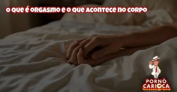 O que é orgasmo e o que acontece no corpo