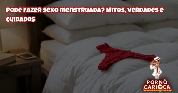 Pode fazer sexo menstruada? Mitos, verdades e cuidados