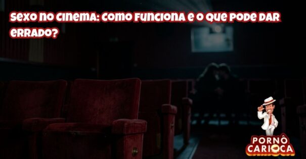 Sexo no Cinema: Como funciona e o que pode dar errado?