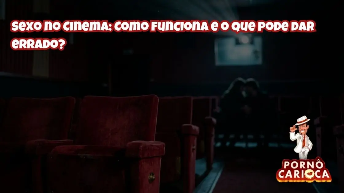 Sexo no Cinema: Como funciona e o que pode dar errado?
