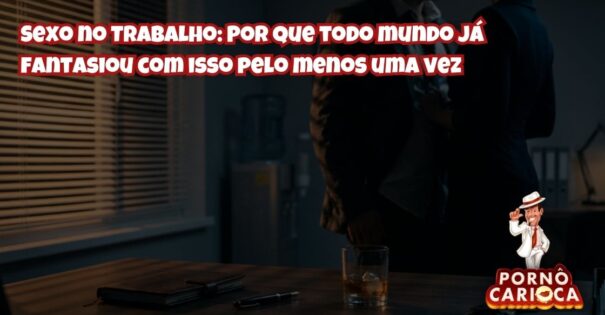 Sexo no Trabalho: Por que todo mundo já fantasiou com isso pelo menos uma vez