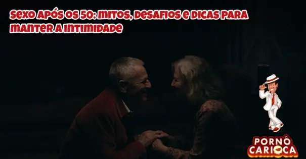 Sexo após os 50: mitos, desafios e dicas para manter a intimidade