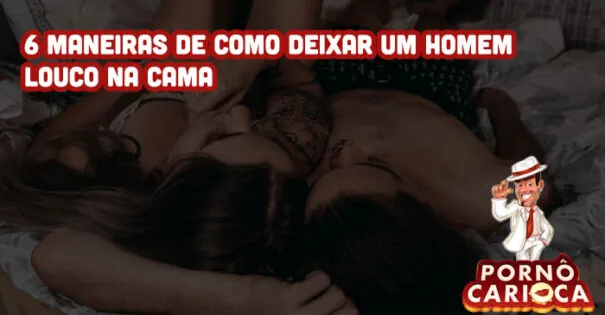 6 maneiras de como deixar um homem louco na cama