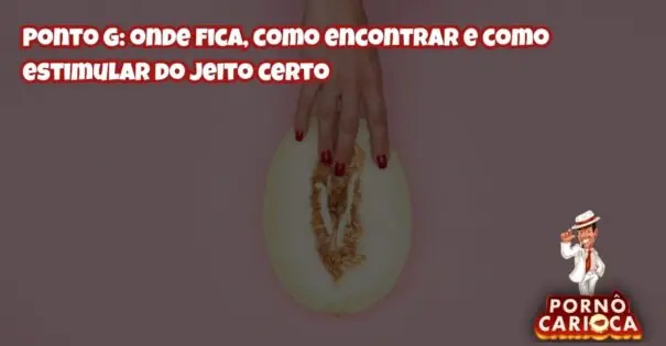 Ponto G: onde fica, como encontrar e como estimular do jeito certo